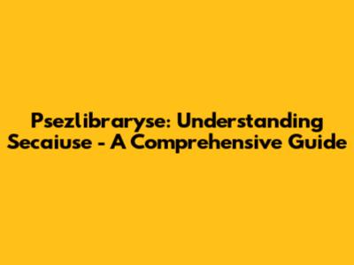 Psezlibraryse: Understanding Secaiuse - A Comprehensive Guide