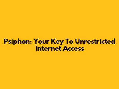 Psiphon: Your Key To Unrestricted Internet Access