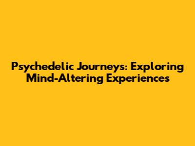 Psychedelic Journeys: Exploring Mind-Altering Experiences