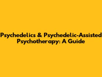 Psychedelics & Psychedelic-Assisted Psychotherapy: A Guide