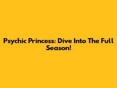 Psychic Princess: Dive Into The Full Season!