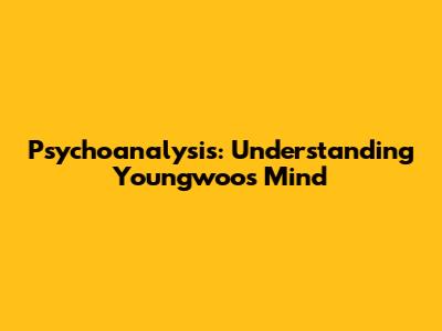 Psychoanalysis: Understanding Youngwoo's Mind