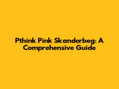 Pthink Pink Skanderbeg: A Comprehensive Guide