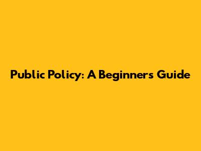 Public Policy: A Beginner's Guide