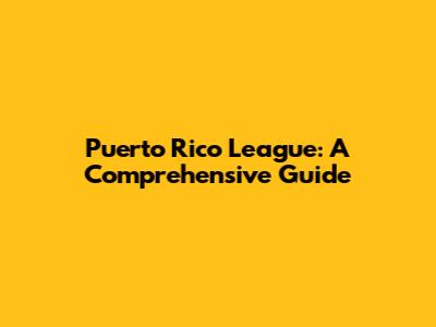 Puerto Rico League: A Comprehensive Guide