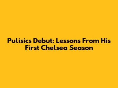 Pulisic's Debut: Lessons From His First Chelsea Season