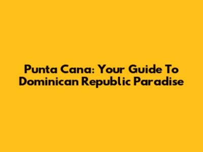 Punta Cana: Your Guide To Dominican Republic Paradise