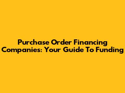 Purchase Order Financing Companies: Your Guide To Funding