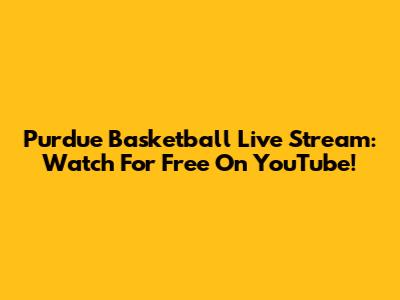 Purdue Basketball Live Stream: Watch For Free On YouTube!