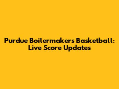 Purdue Boilermakers Basketball: Live Score Updates