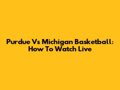 Purdue Vs Michigan Basketball: How To Watch Live