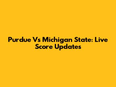 Purdue Vs Michigan State: Live Score Updates