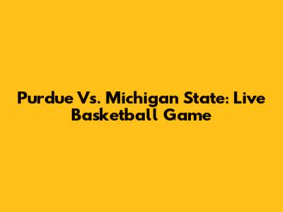 Purdue Vs. Michigan State: Live Basketball Game