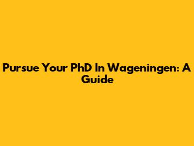 Pursue Your PhD In Wageningen: A Guide