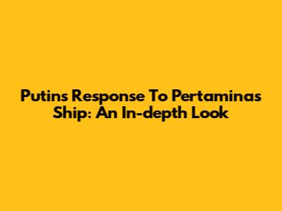 Putin's Response To Pertamina's Ship: An In-depth Look