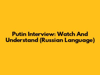 Putin Interview: Watch And Understand (Russian Language)