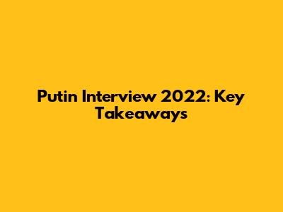 Putin Interview 2022: Key Takeaways