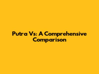 Putra Vs: A Comprehensive Comparison
