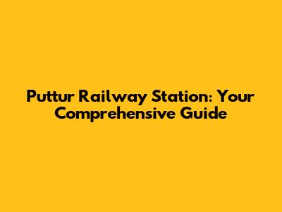 Puttur Railway Station: Your Comprehensive Guide
