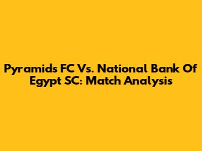 Pyramids FC Vs. National Bank Of Egypt SC: Match Analysis