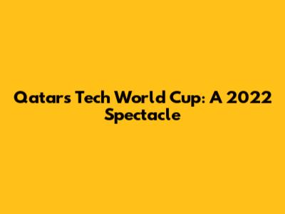 Qatar's Tech World Cup: A 2022 Spectacle