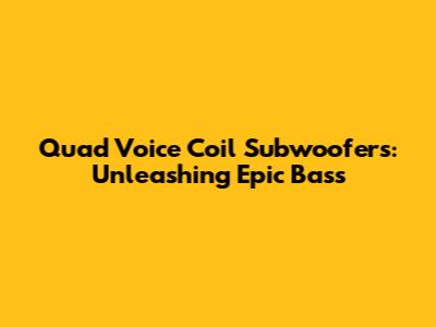 Quad Voice Coil Subwoofers: Unleashing Epic Bass