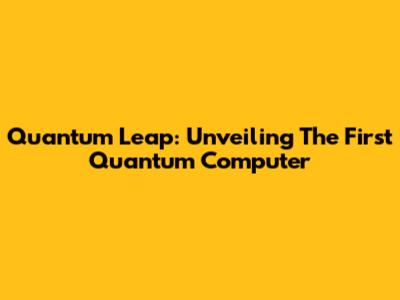 Quantum Leap: Unveiling The First Quantum Computer