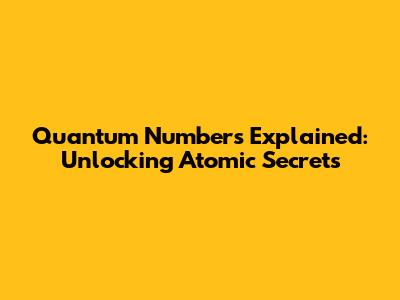 Quantum Numbers Explained: Unlocking Atomic Secrets