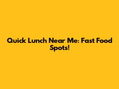 Quick Lunch Near Me: Fast Food Spots!