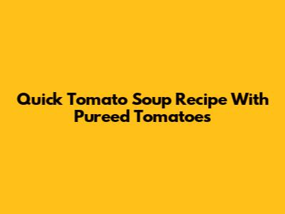 Quick Tomato Soup Recipe With Pureed Tomatoes