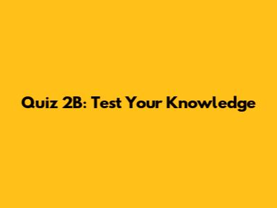 Quiz 2B: Test Your Knowledge