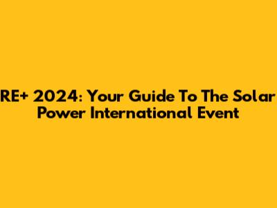 RE+ 2024: Your Guide To The Solar Power International Event