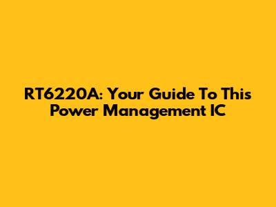 RT6220A: Your Guide To This Power Management IC