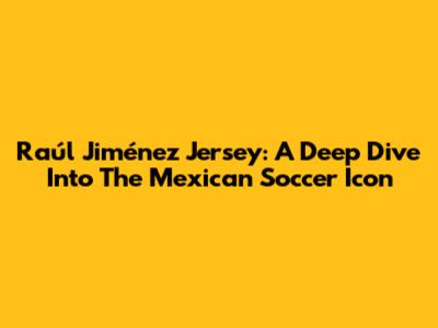 Raúl Jiménez Jersey: A Deep Dive Into The Mexican Soccer Icon