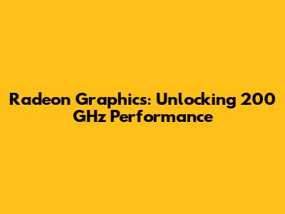 Radeon Graphics: Unlocking 200 GHz Performance