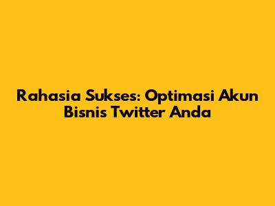 Rahasia Sukses: Optimasi Akun Bisnis Twitter Anda