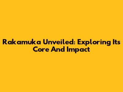 Rakamuka Unveiled: Exploring Its Core And Impact