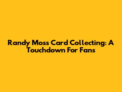 Randy Moss Card Collecting: A Touchdown For Fans