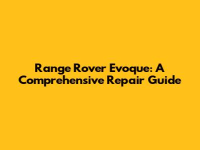 Range Rover Evoque: A Comprehensive Repair Guide