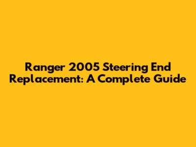 Ranger 2005 Steering End Replacement: A Complete Guide