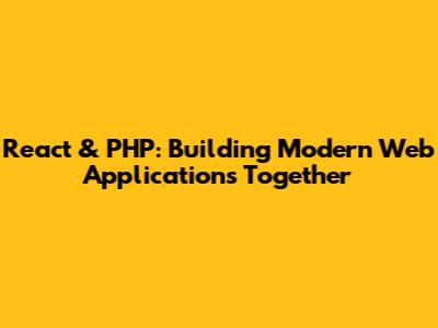 React & PHP: Building Modern Web Applications Together