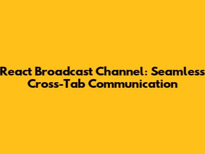 React Broadcast Channel: Seamless Cross-Tab Communication