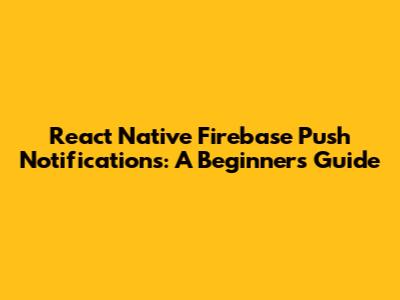 React Native Firebase Push Notifications: A Beginner's Guide