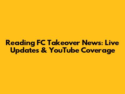 Reading FC Takeover News: Live Updates & YouTube Coverage