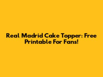 Real Madrid Cake Topper: Free Printable For Fans!