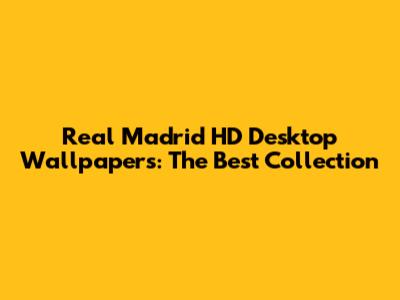 Real Madrid HD Desktop Wallpapers: The Best Collection