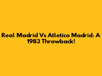 Real Madrid Vs Atletico Madrid: A 1983 Throwback!