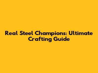 Real Steel Champions: Ultimate Crafting Guide