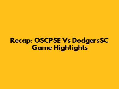 Recap: OSCPSE Vs DodgersSC Game Highlights
