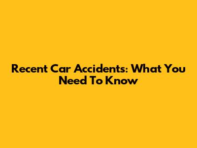 Recent Car Accidents: What You Need To Know